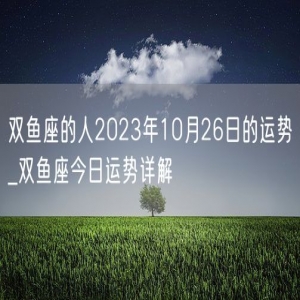 双鱼座的人2023年10月26日的运势_双鱼座今日运势详解