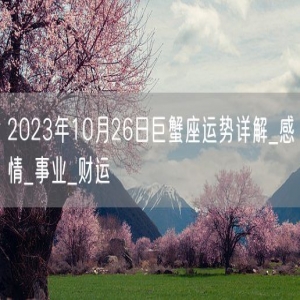 2023年10月26日巨蟹座运势详解_感情_事业_财运