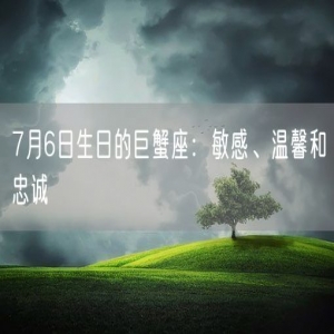 7月6日生日的巨蟹座：敏感、温馨和忠诚
