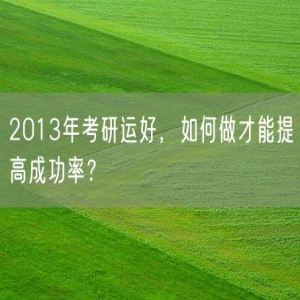 2013年考研运好，如何做才能提高成功率？