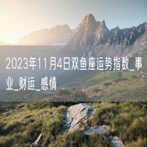 2023年11月4日双鱼座运势指数_事业_财运_感情