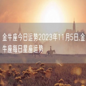 金牛座今日运势2023年11月5日,金牛座每日星座运势