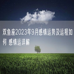 双鱼座2023年9月感情运势及运程如何 感情运详解