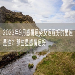 2023年9月感情运势及运程好的星座是谁？那些星感情运好