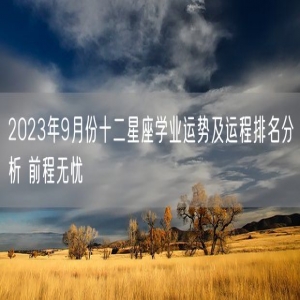 2023年9月份十二星座学业运势及运程排名分析 前程无忧