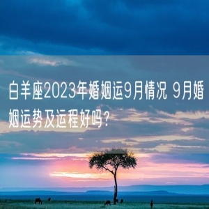 白羊座2023年婚姻运9月情况 9月婚姻运势及运程好吗？