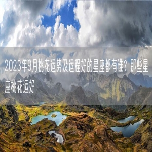 2023年9月桃花运势及运程好的星座都有谁？那些星座桃花运好