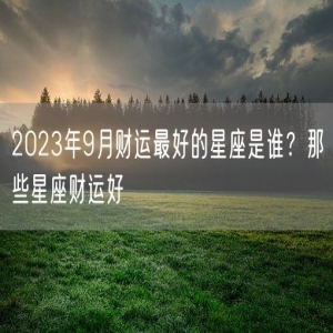 2023年9月财运最好的星座是谁？那些星座财运好