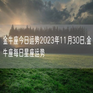 金牛座今日运势2023年11月30日,金牛座每日星座运势