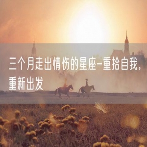 三个月走出情伤的星座-重拾自我，重新出发
