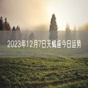 2023年12月7日天蝎座今日运势