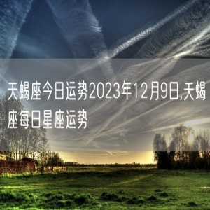 天蝎座今日运势2023年12月9日,天蝎座每日星座运势