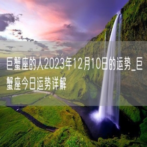 巨蟹座的人2023年12月10日的运势_巨蟹座今日运势详解