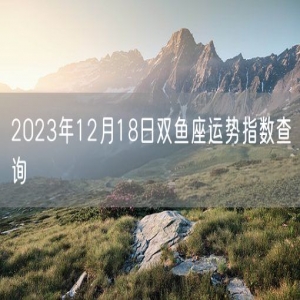 2023年12月18日双鱼座运势指数查询