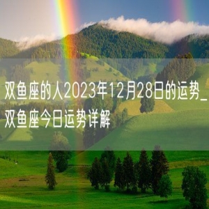 双鱼座的人2023年12月28日的运势_双鱼座今日运势详解