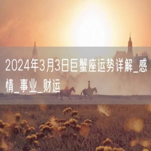 2024年3月3日巨蟹座运势详解_感情_事业_财运