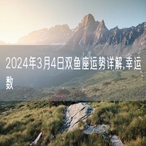 2024年3月4日双鱼座运势详解,幸运数