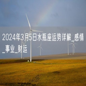 2024年3月5日水瓶座运势详解_感情_事业_财运