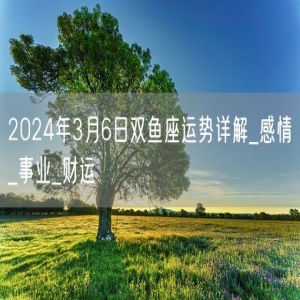 2024年3月6日双鱼座运势详解_感情_事业_财运