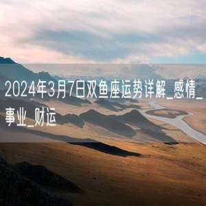 2024年3月7日双鱼座运势详解_感情_事业_财运
