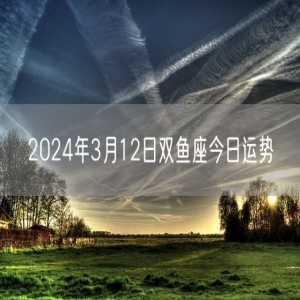 2024年3月12日双鱼座今日运势