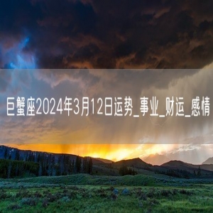 巨蟹座2024年3月12日运势_事业_财运_感情