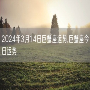 2024年3月14日巨蟹座运势,巨蟹座今日运势