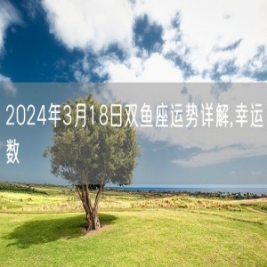 2024年3月18日双鱼座运势详解,幸运数