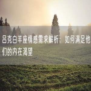吕克白羊座情感需求解析：如何满足他们的内在渴望