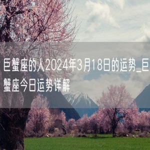 巨蟹座的人2024年3月18日的运势_巨蟹座今日运势详解