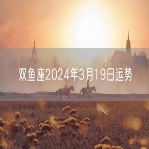 双鱼座2024年3月19日运势