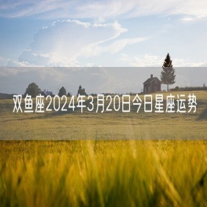 双鱼座2024年3月20日今日星座运势