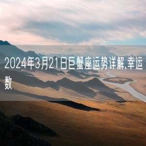 2024年3月21日巨蟹座运势详解,幸运数