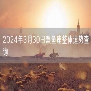 2024年3月30日双鱼座整体运势查询