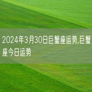 2024年3月30日巨蟹座运势,巨蟹座今日运势