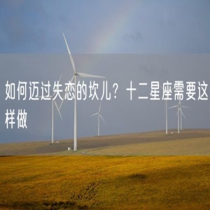 如何迈过失恋的坎儿？十二星座需要这样做