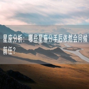 星座分析：哪些星座分手后依然会问候前任？