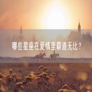 哪些星座在爱情里霸道无比？