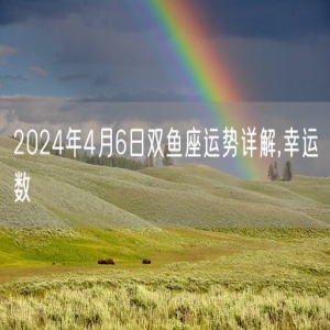 2024年4月6日双鱼座运势详解,幸运数