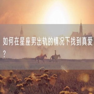 如何在星座男出轨的情况下找到真爱？