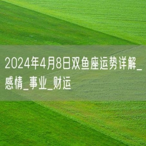 2024年4月8日双鱼座运势详解_感情_事业_财运