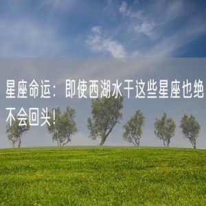 星座命运：即使西湖水干这些星座也绝不会回头！