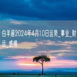 白羊座2024年4月10日运势_事业_财运_感情