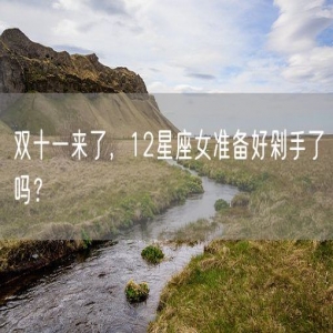 双十一来了，12星座女准备好剁手了吗？