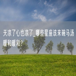 天凉了心也凉了_哪些星座该来碗马汤暖和暖和？
