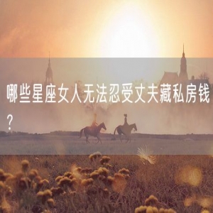 哪些星座女人无法忍受丈夫藏私房钱？