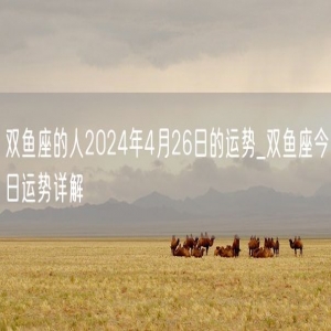 双鱼座的人2024年4月26日的运势_双鱼座今日运势详解