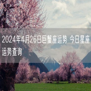 2024年4月26日巨蟹座运势 今日星座运势查询