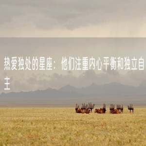 热爱独处的星座：他们注重内心平衡和独立自主
