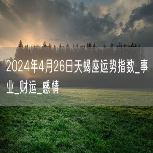 2024年4月26日天蝎座运势指数_事业_财运_感情